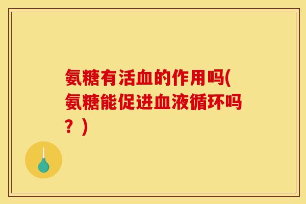 氨糖有活血的作用吗(氨糖能促进血液循环吗？)