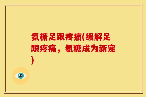 氨糖足跟疼痛(缓解足跟疼痛，氨糖成为新宠)