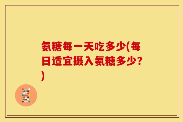 氨糖每一天吃多少(每日适宜摄入氨糖多少？)