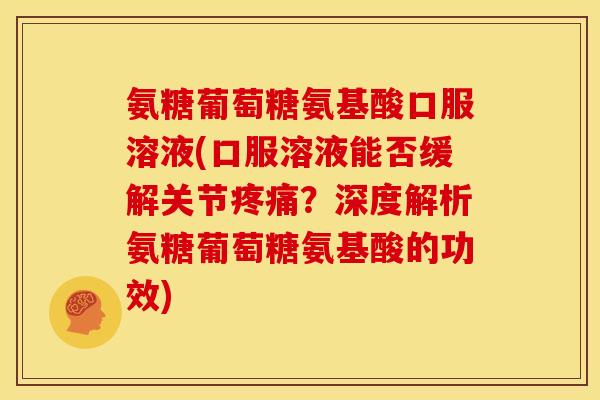 氨糖葡萄糖氨基酸口服溶液(口服溶液能否缓解关节疼痛？深度解析氨糖葡萄糖氨基酸的功效)