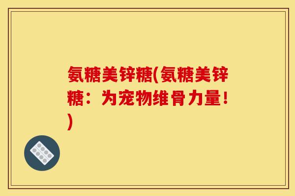 氨糖美锌糖(氨糖美锌糖：为宠物维骨力量！)