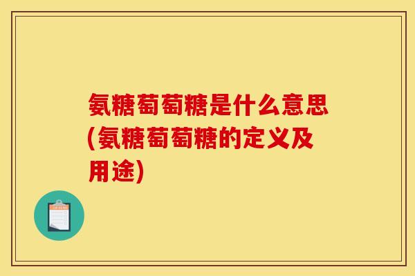 氨糖萄萄糖是什么意思(氨糖萄萄糖的定义及用途)