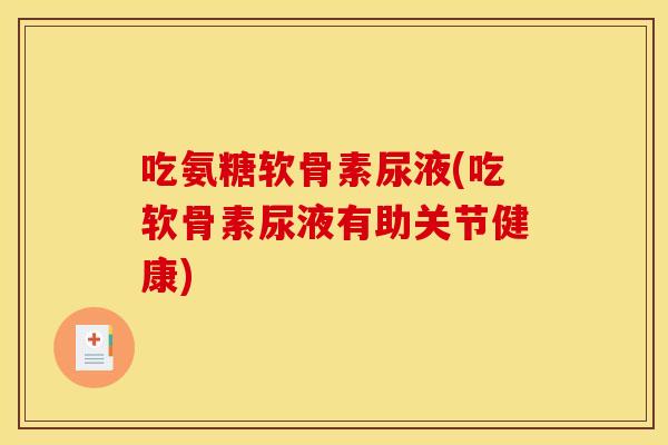 吃氨糖软骨素尿液(吃软骨素尿液有助关节健康)