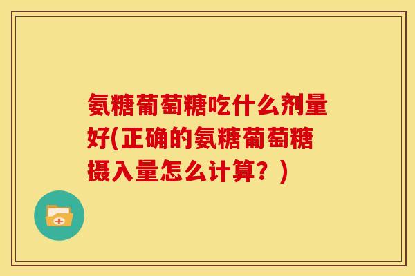 氨糖葡萄糖吃什么剂量好(正确的氨糖葡萄糖摄入量怎么计算？)