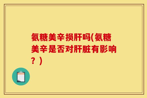 氨糖美辛损肝吗(氨糖美辛是否对肝脏有影响？)