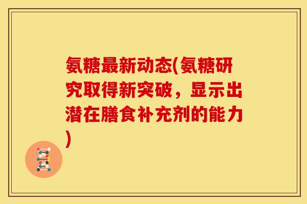 氨糖最新动态(氨糖研究取得新突破，显示出潜在膳食补充剂的能力)
