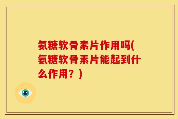 氨糖软骨素片作用吗(氨糖软骨素片能起到什么作用？)