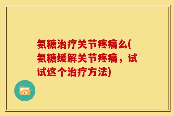 氨糖治疗关节疼痛么(氨糖缓解关节疼痛，试试这个治疗方法)