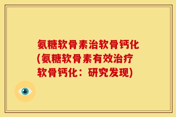 氨糖软骨素治软骨钙化(氨糖软骨素有效治疗软骨钙化：研究发现)