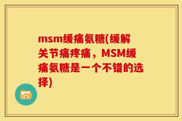msm缓痛氨糖(缓解关节痛疼痛，MSM缓痛氨糖是一个不错的选择)