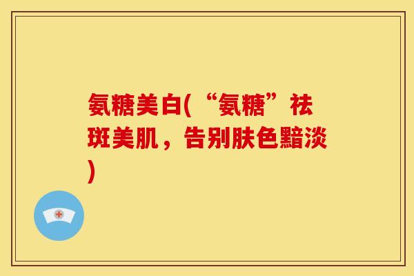 氨糖美白(“氨糖”祛斑美肌，告别肤色黯淡)