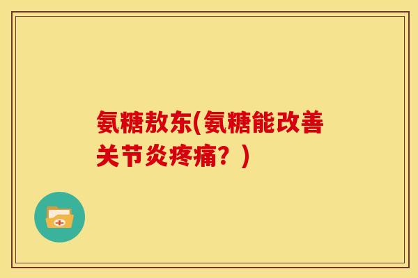 氨糖敖东(氨糖能改善关节炎疼痛？)