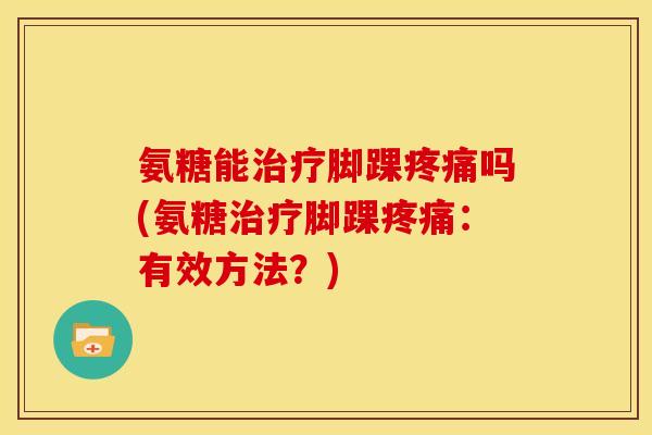 氨糖能治疗脚踝疼痛吗(氨糖治疗脚踝疼痛：有效方法？)