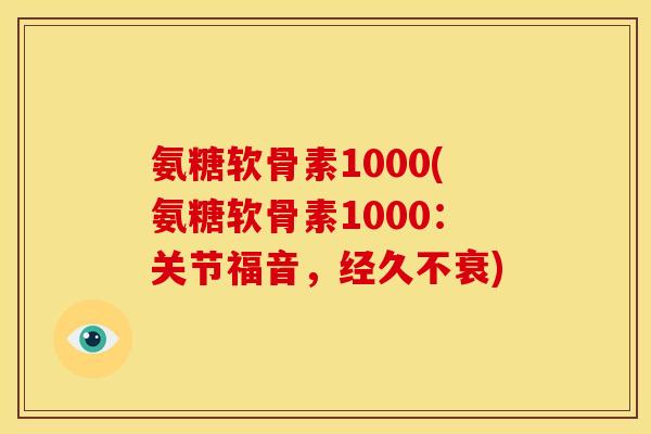 氨糖软骨素1000(氨糖软骨素1000：关节福音，经久不衰)