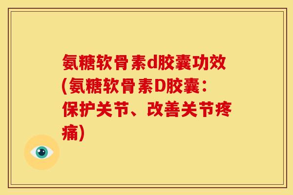氨糖软骨素d胶囊功效(氨糖软骨素D胶囊：保护关节、改善关节疼痛)
