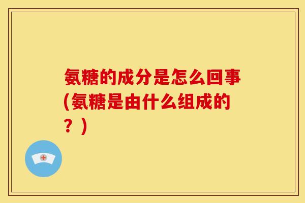 氨糖的成分是怎么回事(氨糖是由什么组成的？)