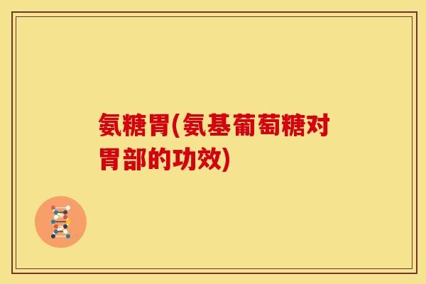 氨糖胃(氨基葡萄糖对胃部的功效)