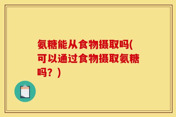 氨糖能从食物摄取吗(可以通过食物摄取氨糖吗？)