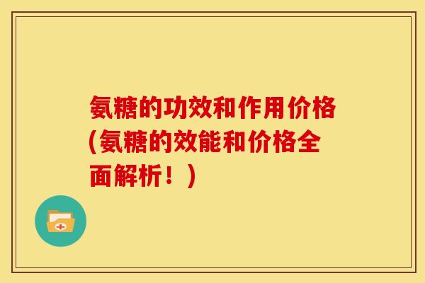 氨糖的功效和作用价格(氨糖的效能和价格全面解析！)