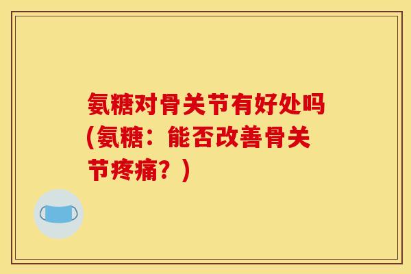 氨糖对骨关节有好处吗(氨糖：能否改善骨关节疼痛？)