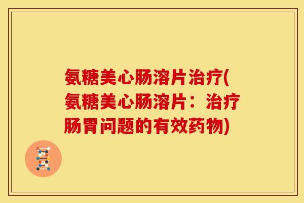 氨糖美心肠溶片治疗(氨糖美心肠溶片：治疗肠胃问题的有效药物)