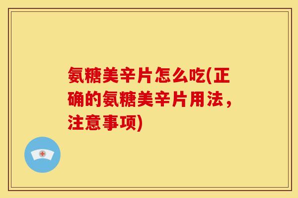 氨糖美辛片怎么吃(正确的氨糖美辛片用法，注意事项)
