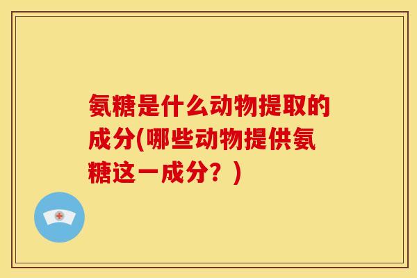 氨糖是什么动物提取的成分(哪些动物提供氨糖这一成分？)