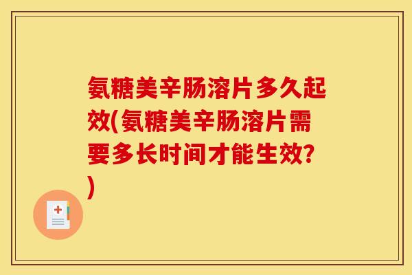 氨糖美辛肠溶片多久起效(氨糖美辛肠溶片需要多长时间才能生效？)
