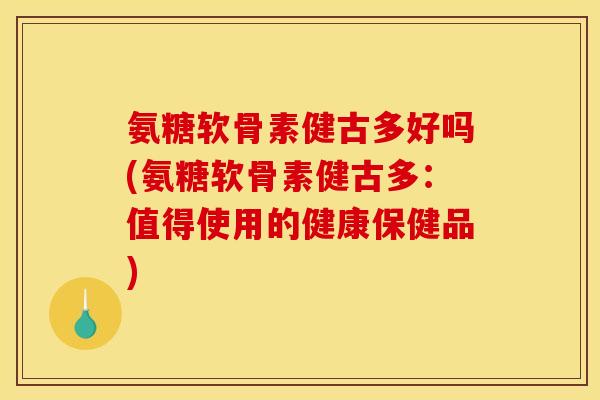 氨糖软骨素健古多好吗(氨糖软骨素健古多：值得使用的健康保健品)
