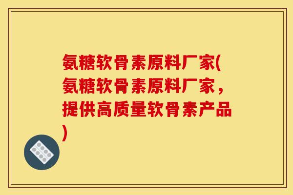 氨糖软骨素原料厂家(氨糖软骨素原料厂家，提供高质量软骨素产品)