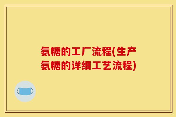 氨糖的工厂流程(生产氨糖的详细工艺流程)