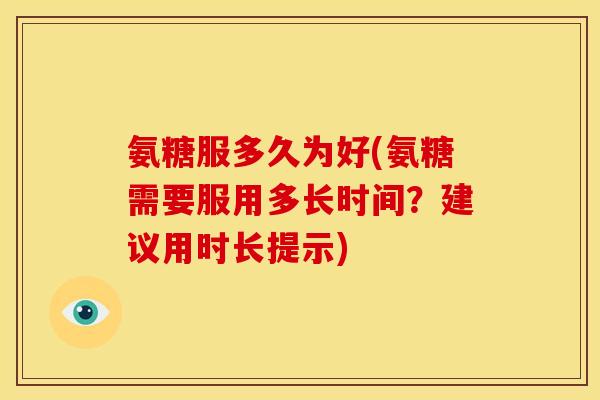 氨糖服多久为好(氨糖需要服用多长时间？建议用时长提示)