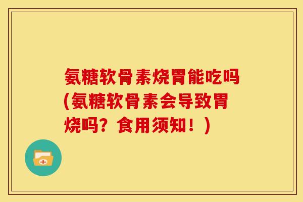 氨糖软骨素烧胃能吃吗(氨糖软骨素会导致胃烧吗？食用须知！)