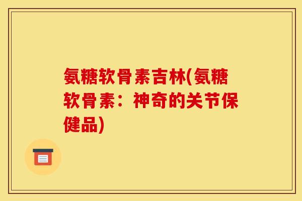 氨糖软骨素吉林(氨糖软骨素：神奇的关节保健品)