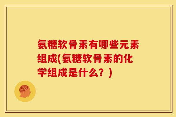 氨糖软骨素有哪些元素组成(氨糖软骨素的化学组成是什么？)