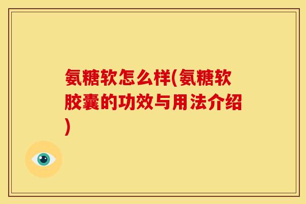 氨糖软怎么样(氨糖软胶囊的功效与用法介绍)