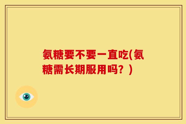 氨糖要不要一直吃(氨糖需长期服用吗？)