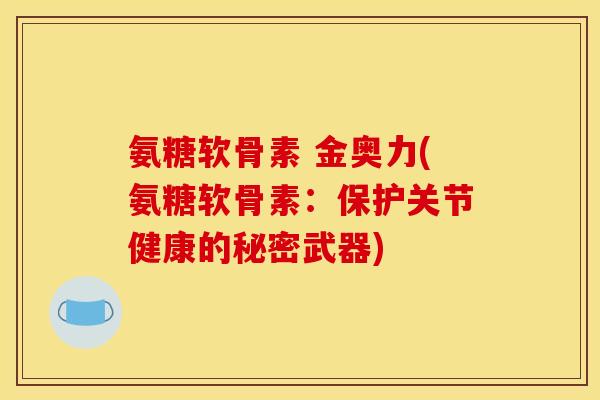 氨糖软骨素 金奥力(氨糖软骨素：保护关节健康的秘密武器)