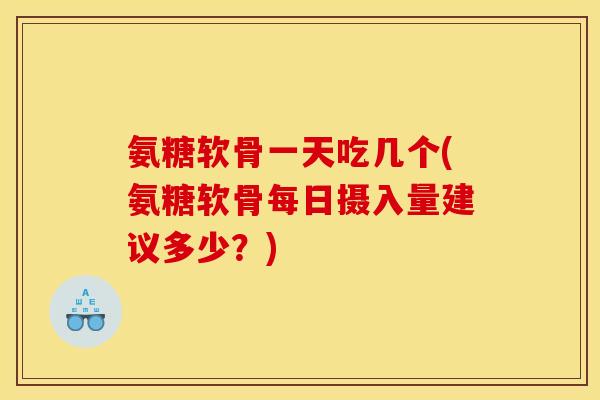 氨糖软骨一天吃几个(氨糖软骨每日摄入量建议多少？)