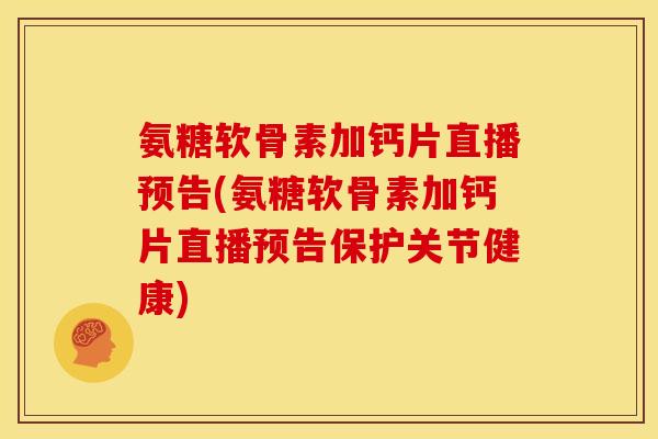 氨糖软骨素加钙片直播预告(氨糖软骨素加钙片直播预告保护关节健康)