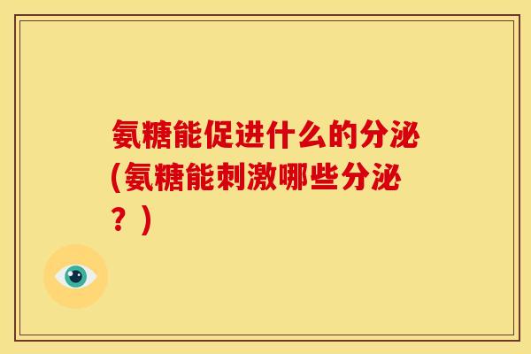 氨糖能促进什么的分泌(氨糖能刺激哪些分泌？)