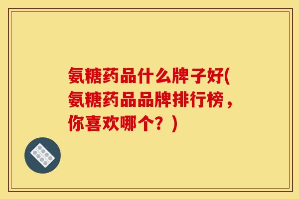 氨糖药品什么牌子好(氨糖药品品牌排行榜，你喜欢哪个？)