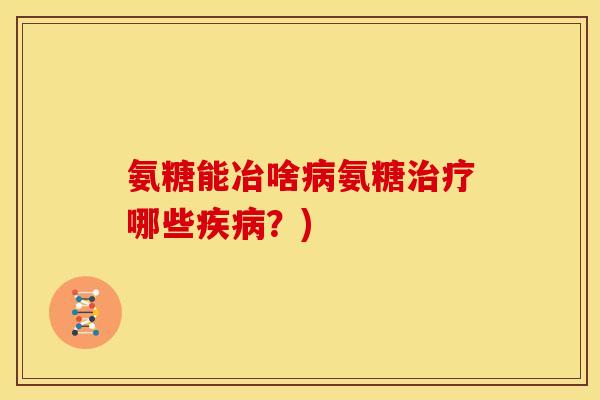 氨糖能冶啥病氨糖治疗哪些疾病？)