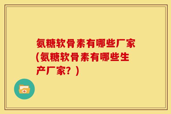 氨糖软骨素有哪些厂家(氨糖软骨素有哪些生产厂家？)