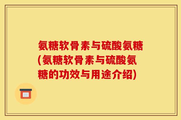 氨糖软骨素与硫酸氨糖(氨糖软骨素与硫酸氨糖的功效与用途介绍)