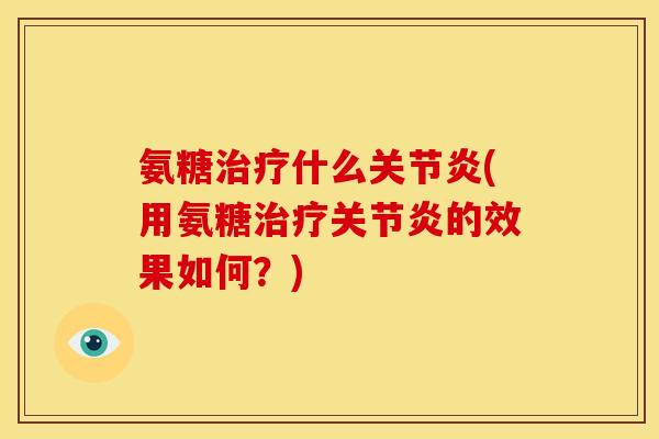 氨糖治疗什么关节炎(用氨糖治疗关节炎的效果如何？)