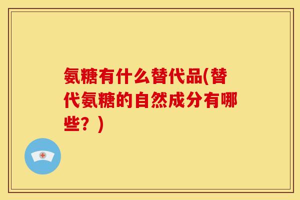 氨糖有什么替代品(替代氨糖的自然成分有哪些？)