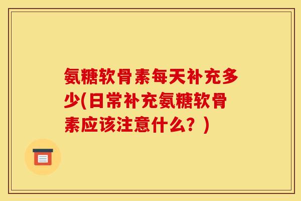 氨糖软骨素每天补充多少(日常补充氨糖软骨素应该注意什么？)