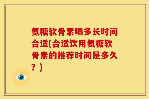 氨糖软骨素喝多长时间合适(合适饮用氨糖软骨素的推荐时间是多久？)