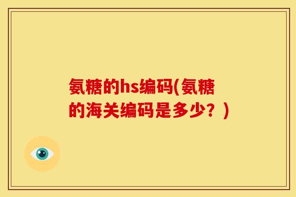 氨糖的hs编码(氨糖的海关编码是多少？)